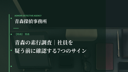 青森の素行調査｜社員を疑う前に確認する7つのサイン
