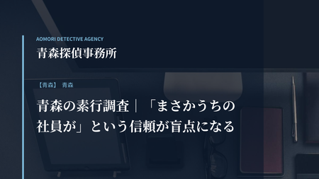 青森の素行調査｜「まさかうちの社員が」という信頼が盲点になる