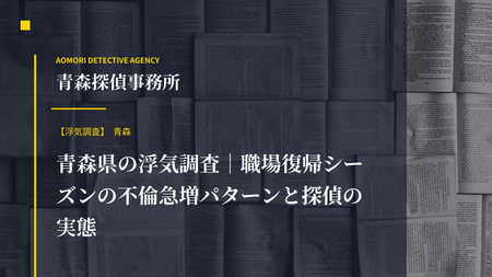 青森県の浮気調査｜職場復帰シーズンの不倫急増パターンと探偵の実態