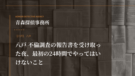 八戸 不倫調査の報告書を受け取った夜、最初の24時間でやってはいけないこと