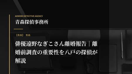 俳優遠野なぎこさん離婚報告｜離婚前調査の重要性を八戸の探偵が解説